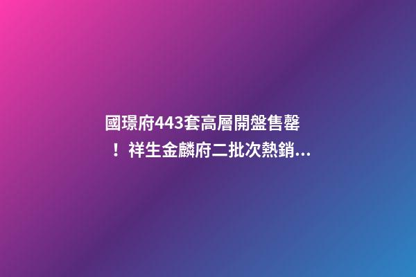 國璟府443套高層開盤售罄！祥生金麟府二批次熱銷！